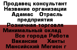 Продавец-консультант › Название организации ­ Адамас › Отрасль предприятия ­ Розничная торговля › Минимальный оклад ­ 37 000 - Все города Работа » Вакансии   . Ханты-Мансийский,Мегион г.